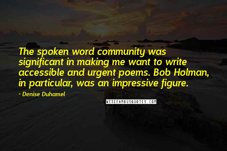 Denise Duhamel Quotes: The spoken word community was significant in making me want to write accessible and urgent poems. Bob Holman, in particular, was an impressive figure.