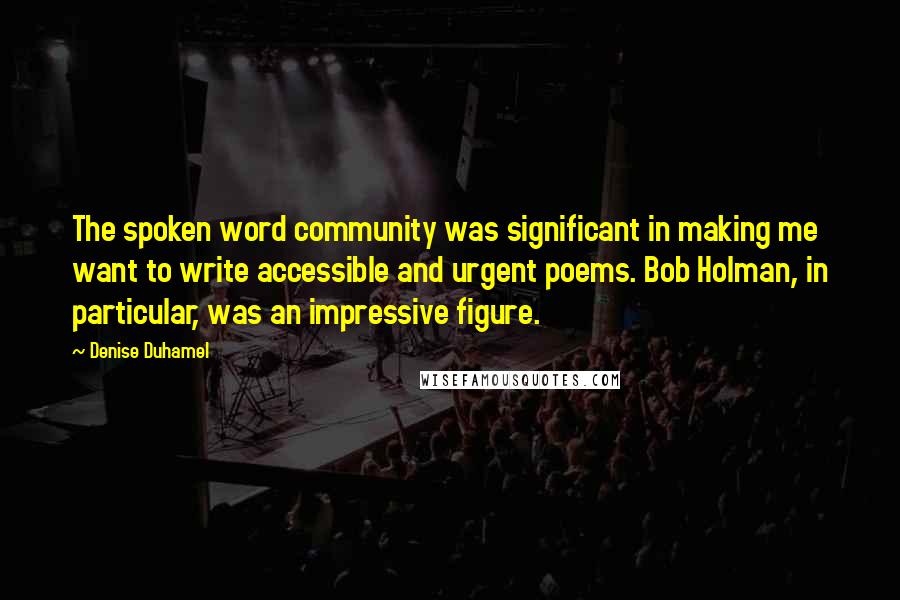Denise Duhamel Quotes: The spoken word community was significant in making me want to write accessible and urgent poems. Bob Holman, in particular, was an impressive figure.