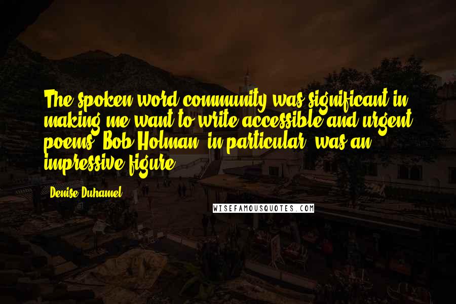 Denise Duhamel Quotes: The spoken word community was significant in making me want to write accessible and urgent poems. Bob Holman, in particular, was an impressive figure.
