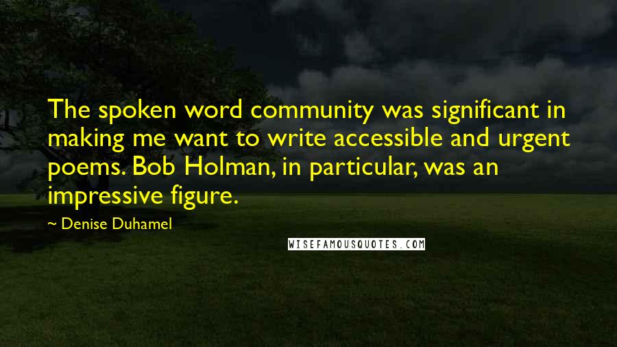 Denise Duhamel Quotes: The spoken word community was significant in making me want to write accessible and urgent poems. Bob Holman, in particular, was an impressive figure.