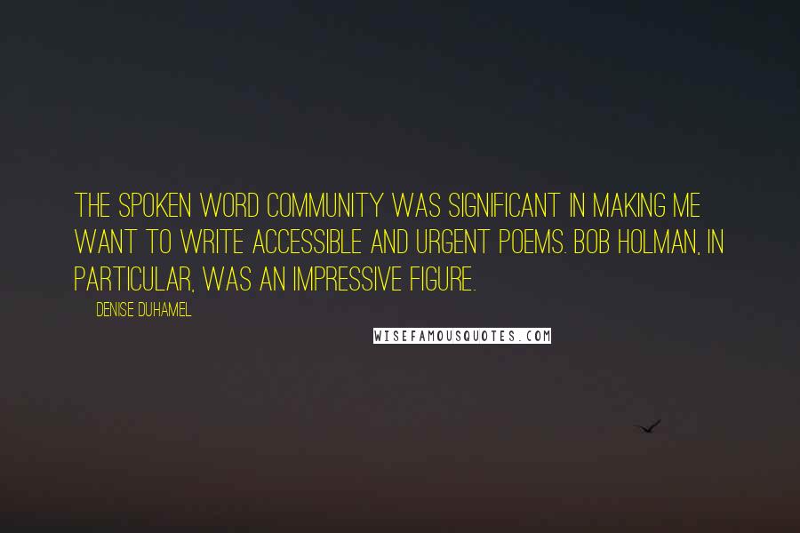 Denise Duhamel Quotes: The spoken word community was significant in making me want to write accessible and urgent poems. Bob Holman, in particular, was an impressive figure.