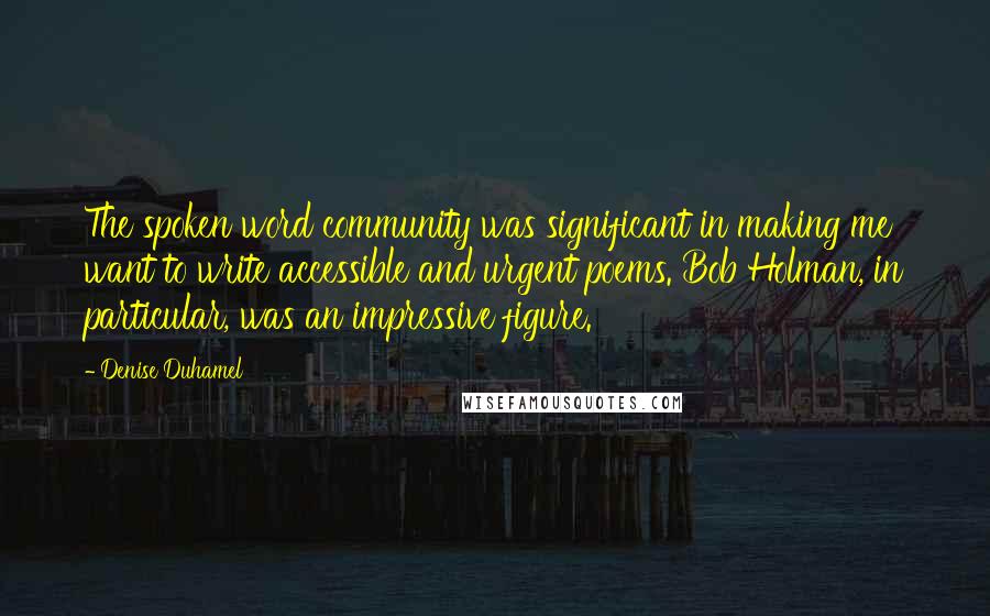 Denise Duhamel Quotes: The spoken word community was significant in making me want to write accessible and urgent poems. Bob Holman, in particular, was an impressive figure.