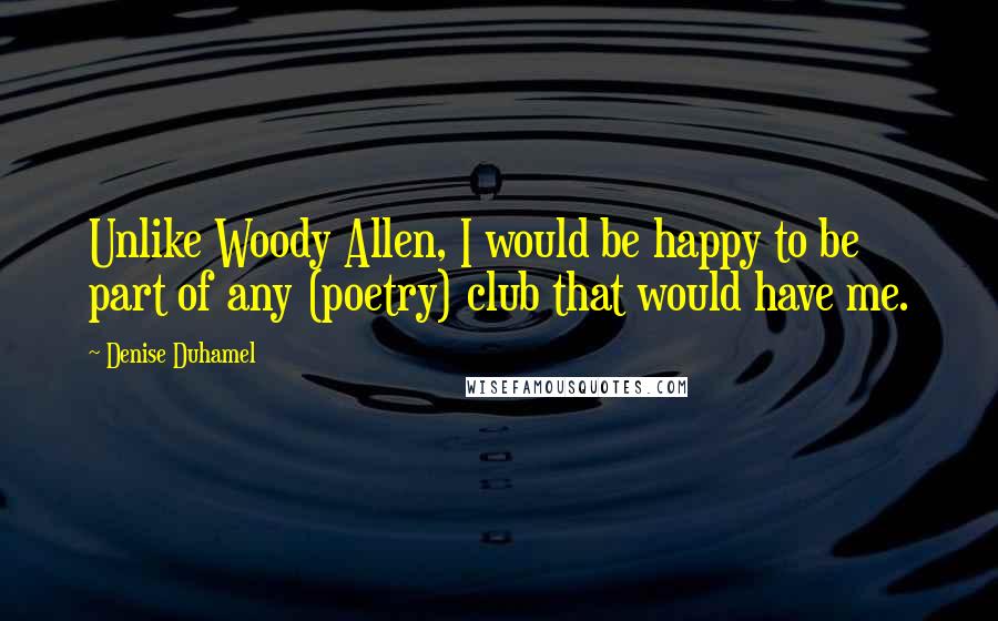 Denise Duhamel Quotes: Unlike Woody Allen, I would be happy to be part of any (poetry) club that would have me.