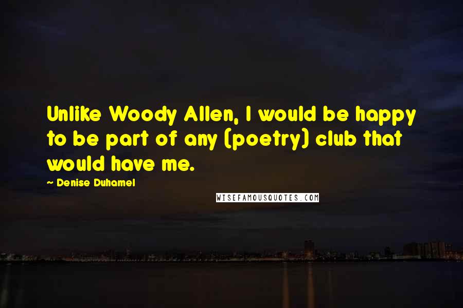 Denise Duhamel Quotes: Unlike Woody Allen, I would be happy to be part of any (poetry) club that would have me.