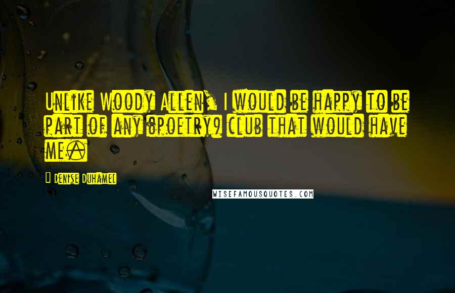 Denise Duhamel Quotes: Unlike Woody Allen, I would be happy to be part of any (poetry) club that would have me.