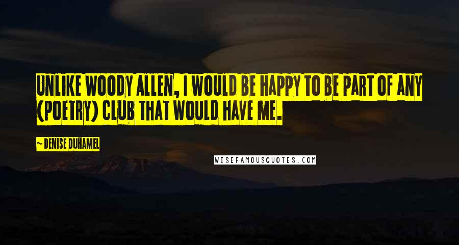 Denise Duhamel Quotes: Unlike Woody Allen, I would be happy to be part of any (poetry) club that would have me.