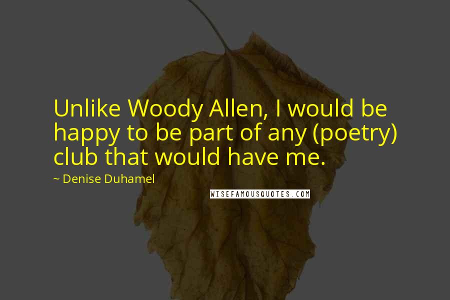Denise Duhamel Quotes: Unlike Woody Allen, I would be happy to be part of any (poetry) club that would have me.