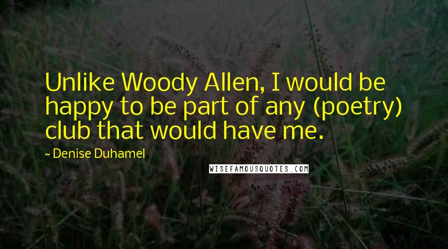 Denise Duhamel Quotes: Unlike Woody Allen, I would be happy to be part of any (poetry) club that would have me.