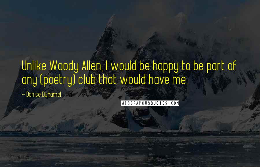 Denise Duhamel Quotes: Unlike Woody Allen, I would be happy to be part of any (poetry) club that would have me.