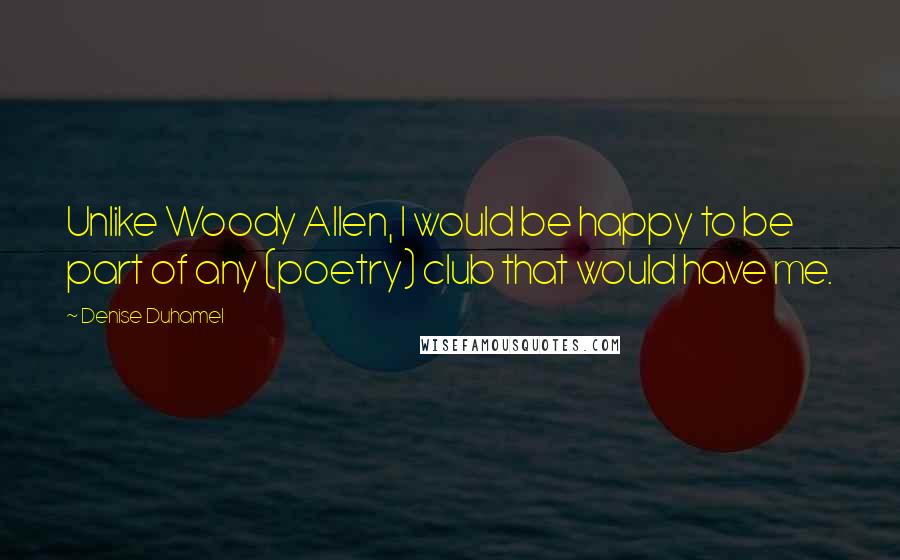 Denise Duhamel Quotes: Unlike Woody Allen, I would be happy to be part of any (poetry) club that would have me.