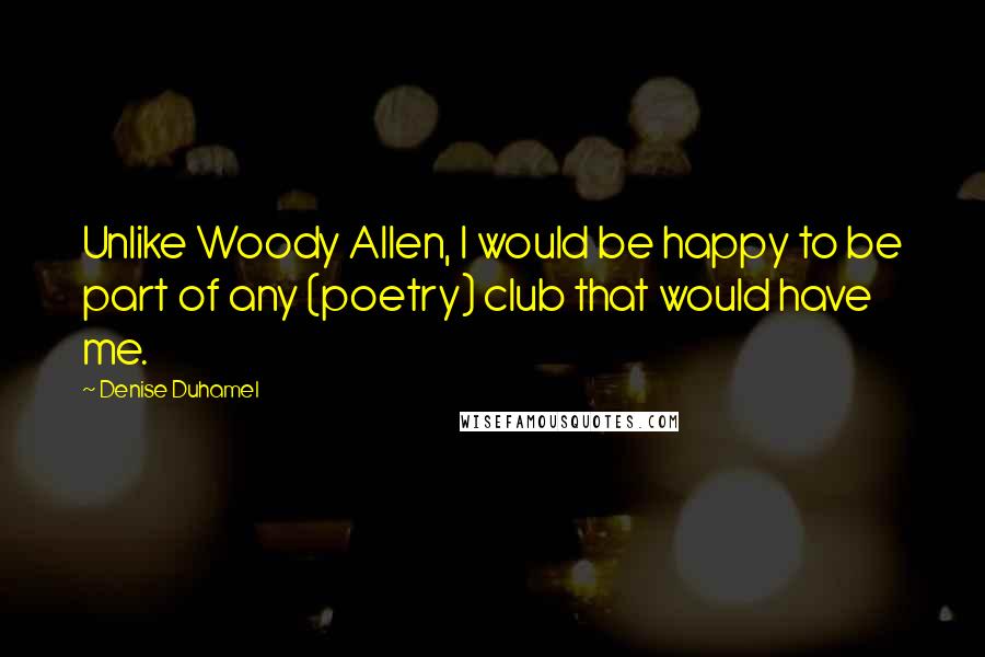 Denise Duhamel Quotes: Unlike Woody Allen, I would be happy to be part of any (poetry) club that would have me.