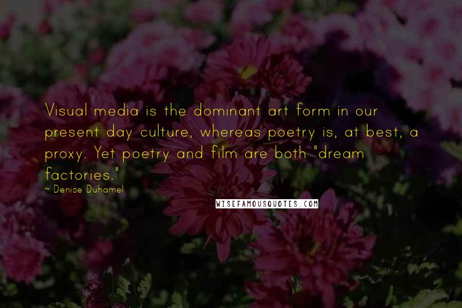 Denise Duhamel Quotes: Visual media is the dominant art form in our present day culture, whereas poetry is, at best, a proxy. Yet poetry and film are both "dream factories."