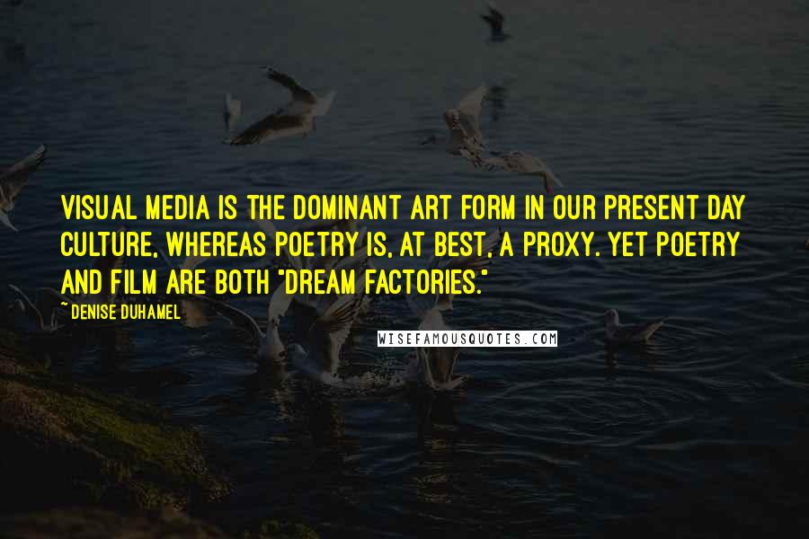 Denise Duhamel Quotes: Visual media is the dominant art form in our present day culture, whereas poetry is, at best, a proxy. Yet poetry and film are both "dream factories."