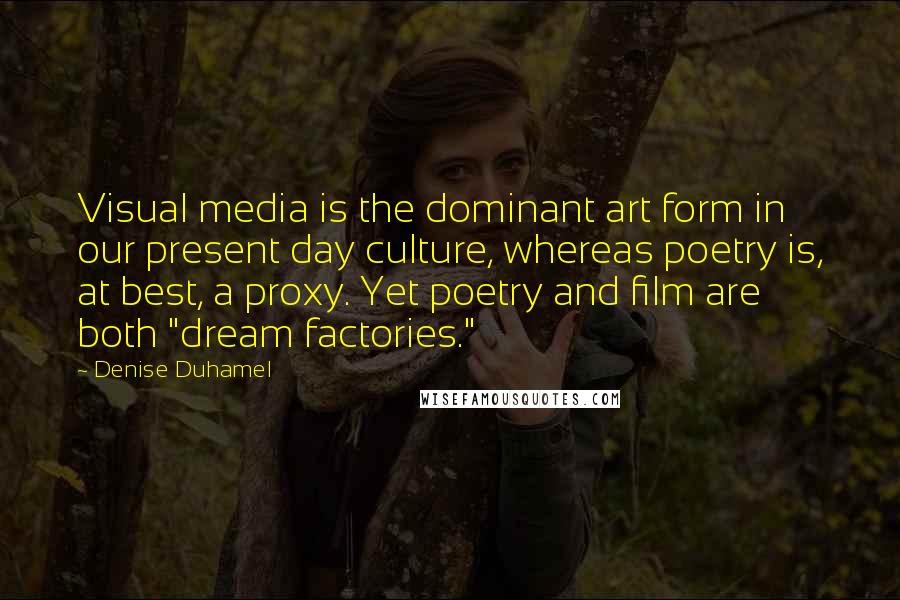 Denise Duhamel Quotes: Visual media is the dominant art form in our present day culture, whereas poetry is, at best, a proxy. Yet poetry and film are both "dream factories."