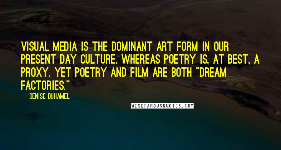 Denise Duhamel Quotes: Visual media is the dominant art form in our present day culture, whereas poetry is, at best, a proxy. Yet poetry and film are both "dream factories."