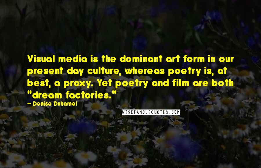Denise Duhamel Quotes: Visual media is the dominant art form in our present day culture, whereas poetry is, at best, a proxy. Yet poetry and film are both "dream factories."
