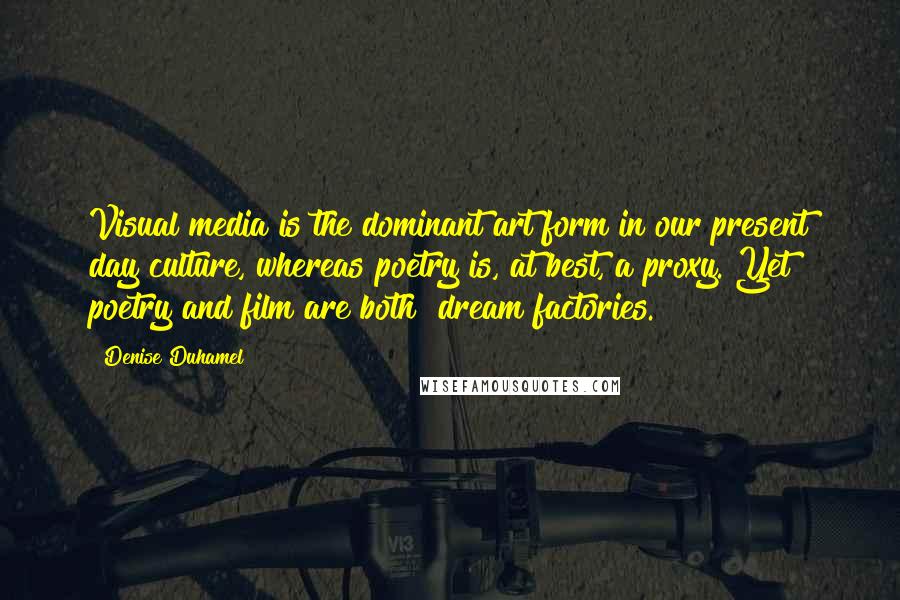 Denise Duhamel Quotes: Visual media is the dominant art form in our present day culture, whereas poetry is, at best, a proxy. Yet poetry and film are both "dream factories."