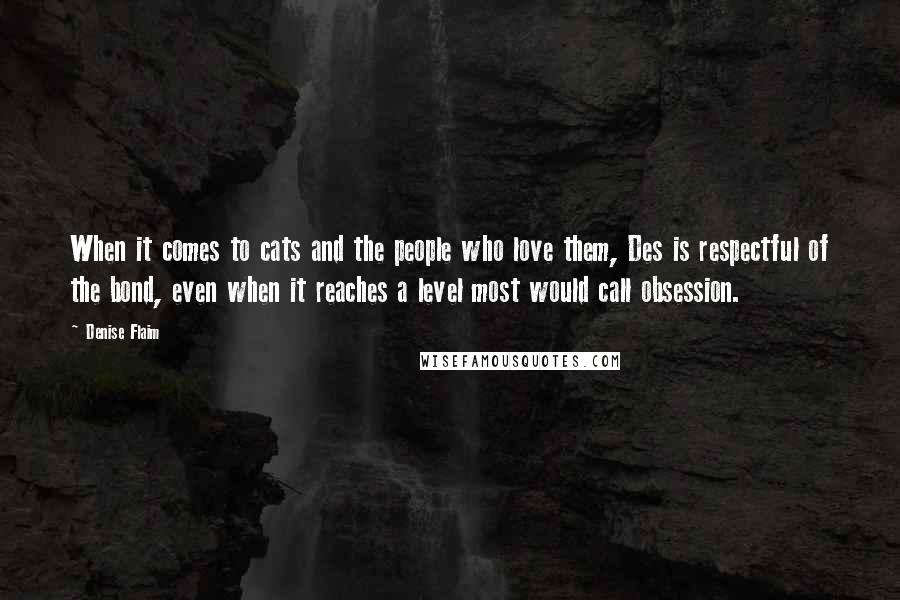 Denise Flaim Quotes: When it comes to cats and the people who love them, Des is respectful of the bond, even when it reaches a level most would call obsession.