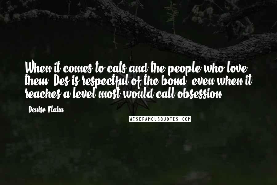 Denise Flaim Quotes: When it comes to cats and the people who love them, Des is respectful of the bond, even when it reaches a level most would call obsession.