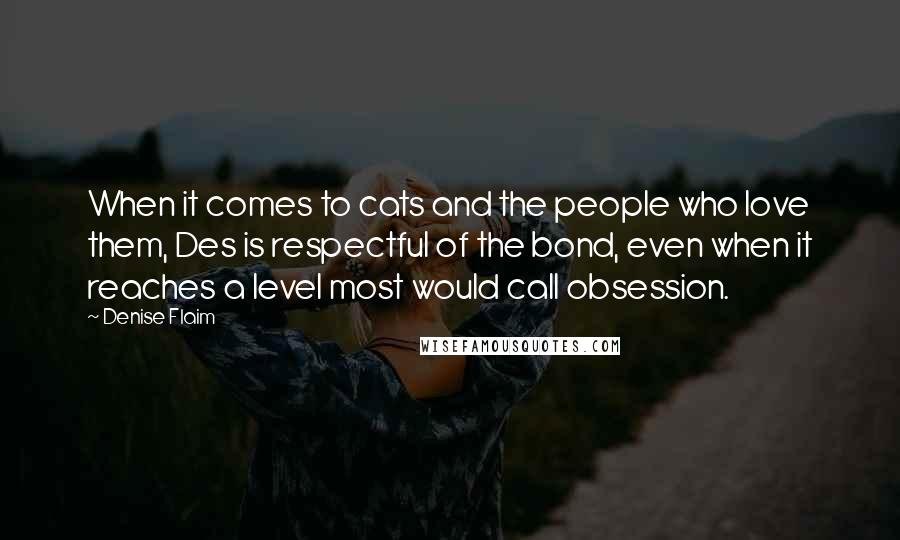 Denise Flaim Quotes: When it comes to cats and the people who love them, Des is respectful of the bond, even when it reaches a level most would call obsession.