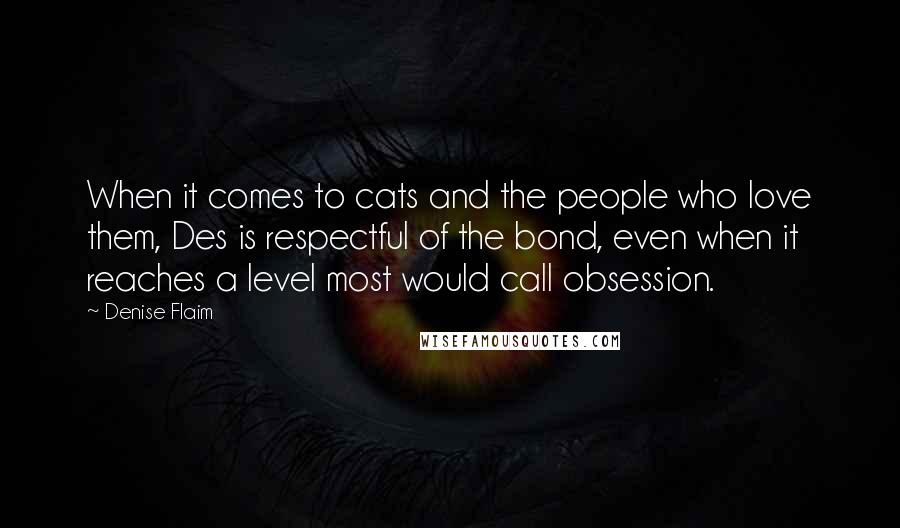 Denise Flaim Quotes: When it comes to cats and the people who love them, Des is respectful of the bond, even when it reaches a level most would call obsession.