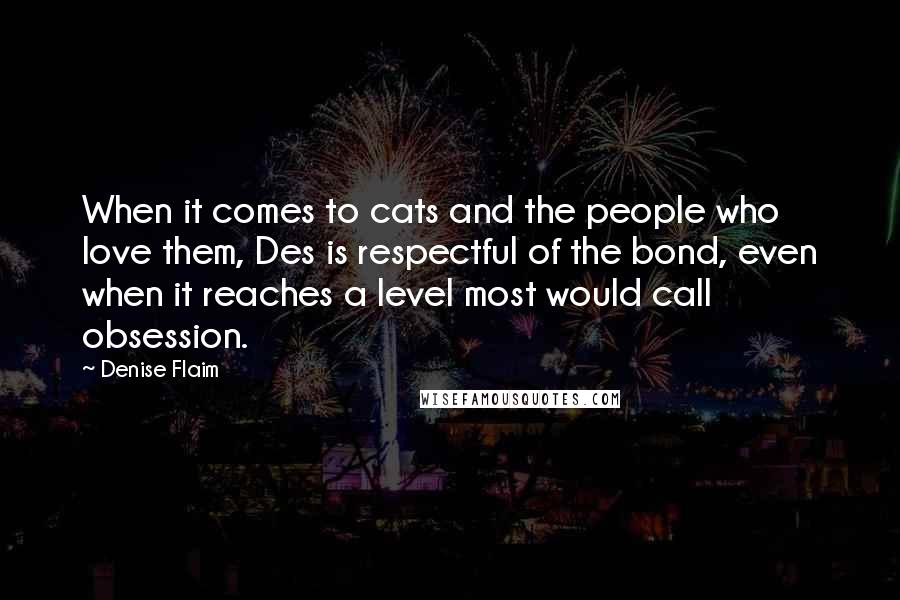 Denise Flaim Quotes: When it comes to cats and the people who love them, Des is respectful of the bond, even when it reaches a level most would call obsession.