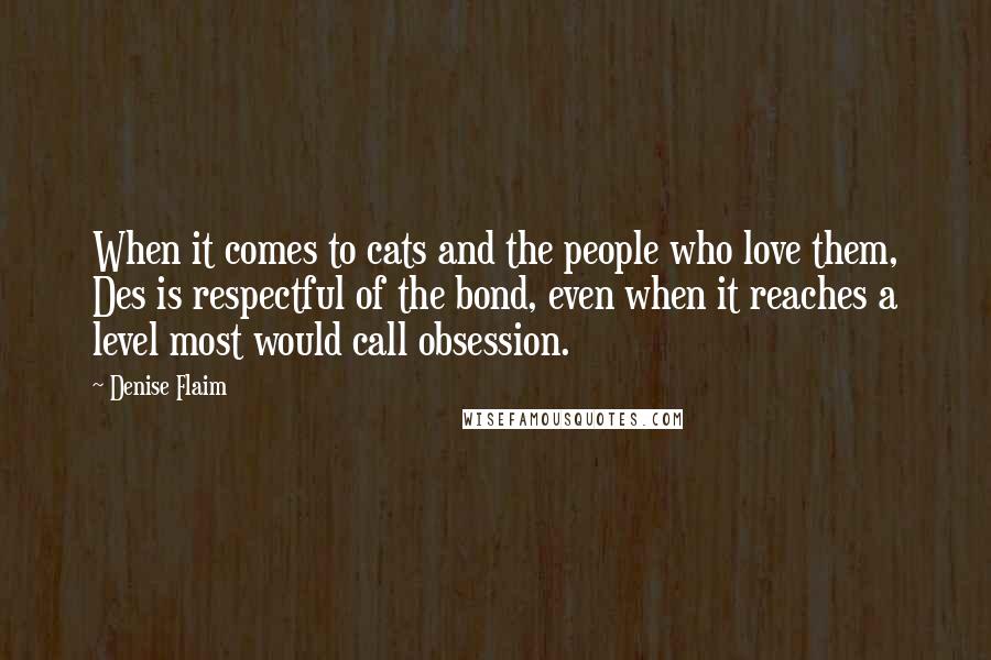 Denise Flaim Quotes: When it comes to cats and the people who love them, Des is respectful of the bond, even when it reaches a level most would call obsession.