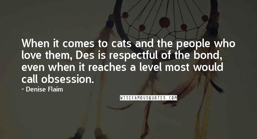 Denise Flaim Quotes: When it comes to cats and the people who love them, Des is respectful of the bond, even when it reaches a level most would call obsession.