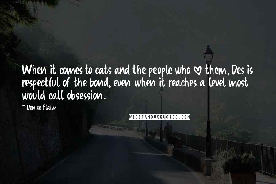 Denise Flaim Quotes: When it comes to cats and the people who love them, Des is respectful of the bond, even when it reaches a level most would call obsession.