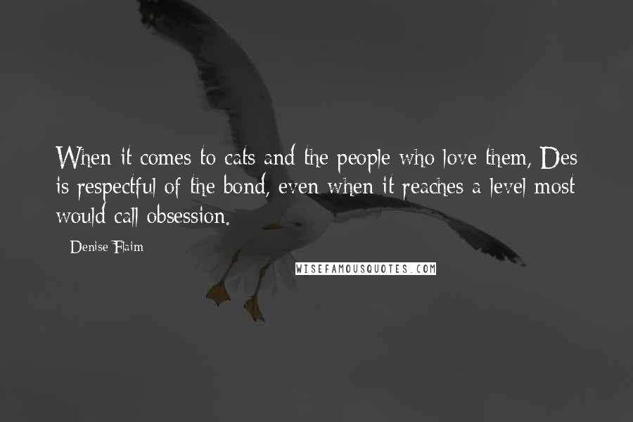 Denise Flaim Quotes: When it comes to cats and the people who love them, Des is respectful of the bond, even when it reaches a level most would call obsession.