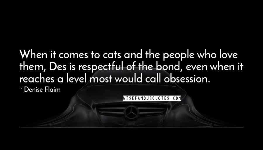 Denise Flaim Quotes: When it comes to cats and the people who love them, Des is respectful of the bond, even when it reaches a level most would call obsession.