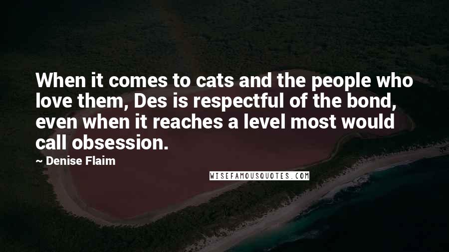 Denise Flaim Quotes: When it comes to cats and the people who love them, Des is respectful of the bond, even when it reaches a level most would call obsession.