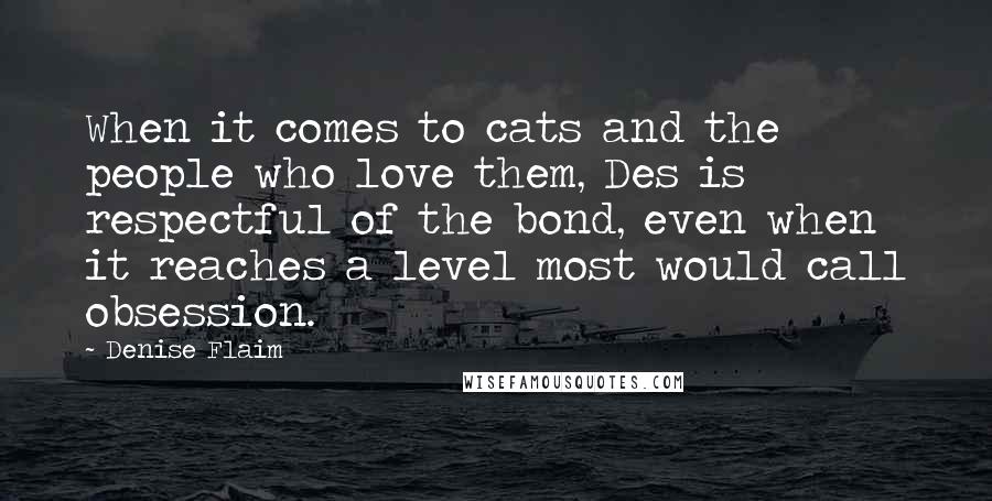 Denise Flaim Quotes: When it comes to cats and the people who love them, Des is respectful of the bond, even when it reaches a level most would call obsession.