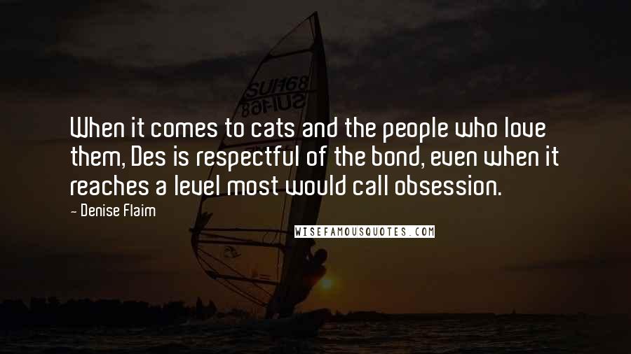 Denise Flaim Quotes: When it comes to cats and the people who love them, Des is respectful of the bond, even when it reaches a level most would call obsession.