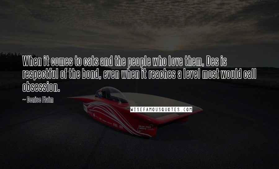 Denise Flaim Quotes: When it comes to cats and the people who love them, Des is respectful of the bond, even when it reaches a level most would call obsession.