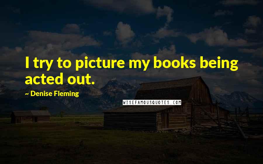 Denise Fleming Quotes: I try to picture my books being acted out.