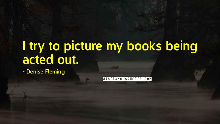 Denise Fleming Quotes: I try to picture my books being acted out.