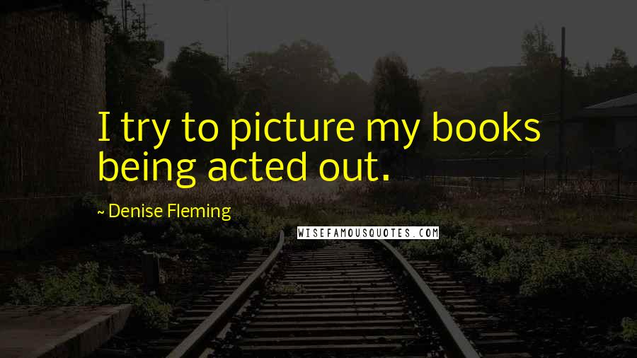 Denise Fleming Quotes: I try to picture my books being acted out.
