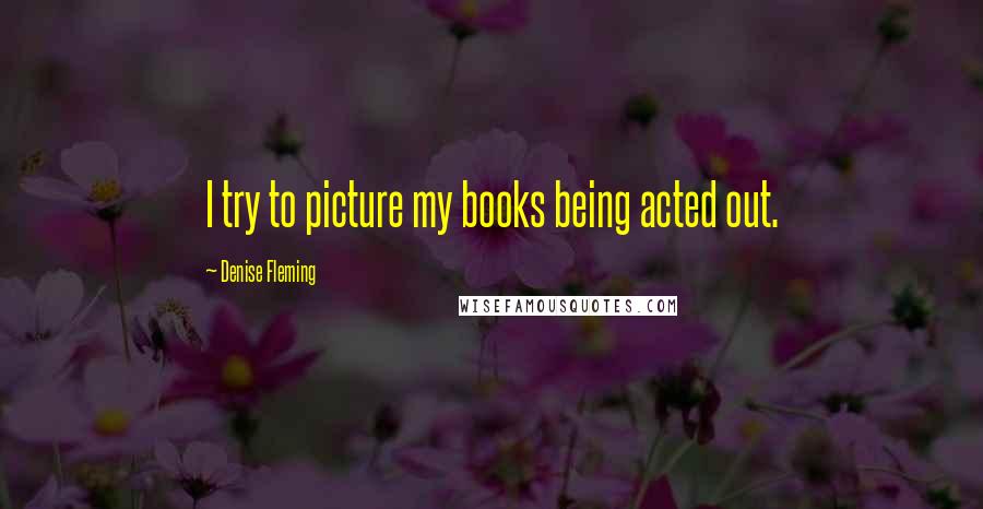 Denise Fleming Quotes: I try to picture my books being acted out.