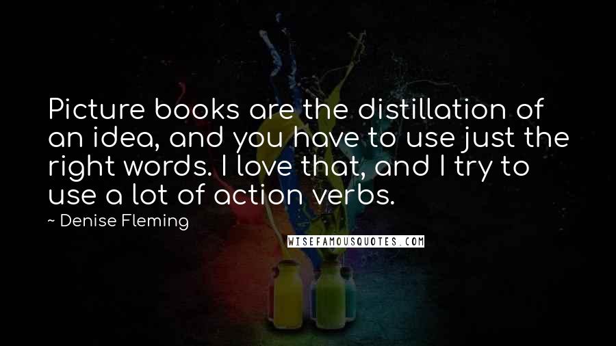 Denise Fleming Quotes: Picture books are the distillation of an idea, and you have to use just the right words. I love that, and I try to use a lot of action verbs.