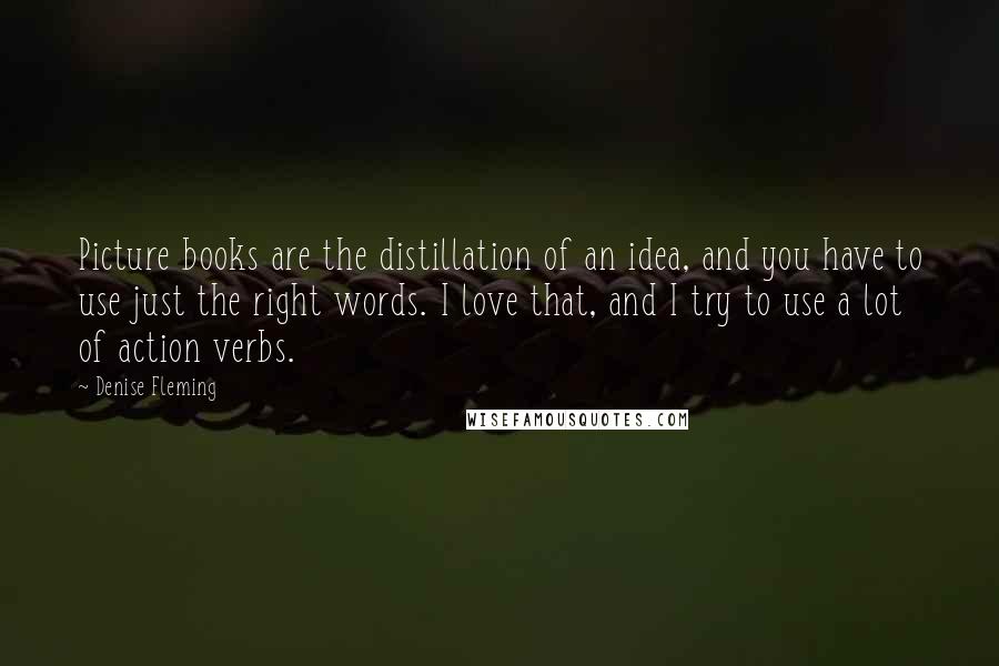 Denise Fleming Quotes: Picture books are the distillation of an idea, and you have to use just the right words. I love that, and I try to use a lot of action verbs.