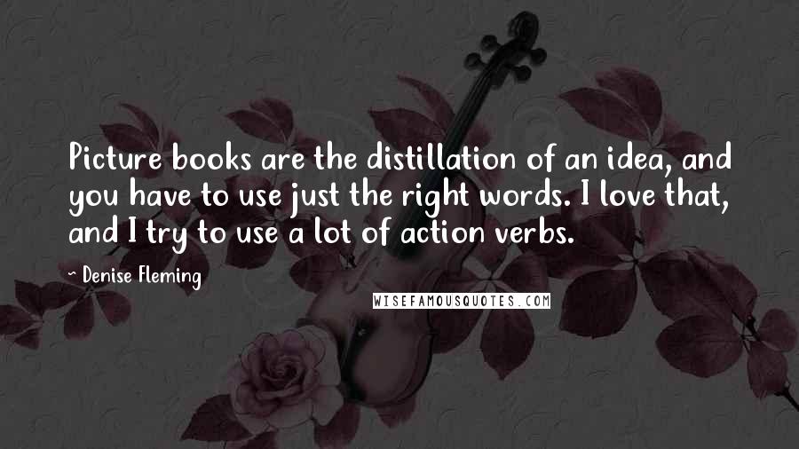 Denise Fleming Quotes: Picture books are the distillation of an idea, and you have to use just the right words. I love that, and I try to use a lot of action verbs.