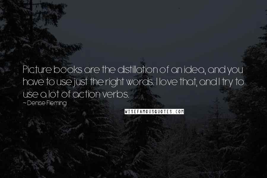 Denise Fleming Quotes: Picture books are the distillation of an idea, and you have to use just the right words. I love that, and I try to use a lot of action verbs.