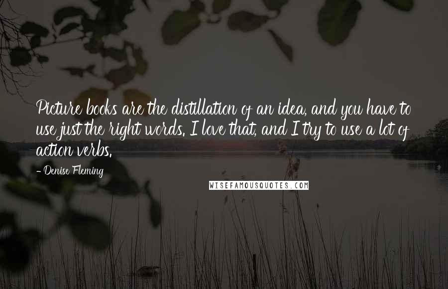 Denise Fleming Quotes: Picture books are the distillation of an idea, and you have to use just the right words. I love that, and I try to use a lot of action verbs.