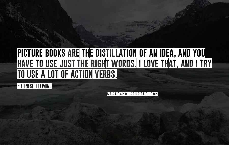 Denise Fleming Quotes: Picture books are the distillation of an idea, and you have to use just the right words. I love that, and I try to use a lot of action verbs.