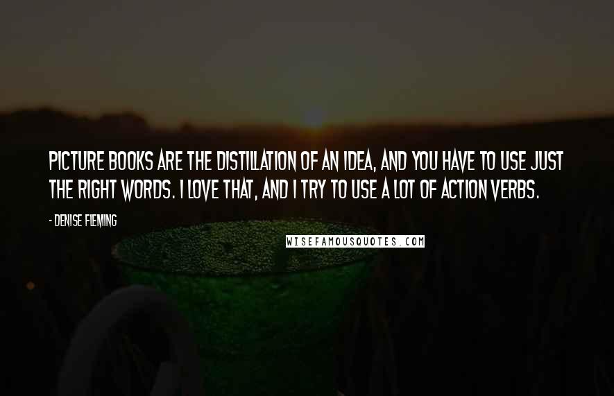 Denise Fleming Quotes: Picture books are the distillation of an idea, and you have to use just the right words. I love that, and I try to use a lot of action verbs.