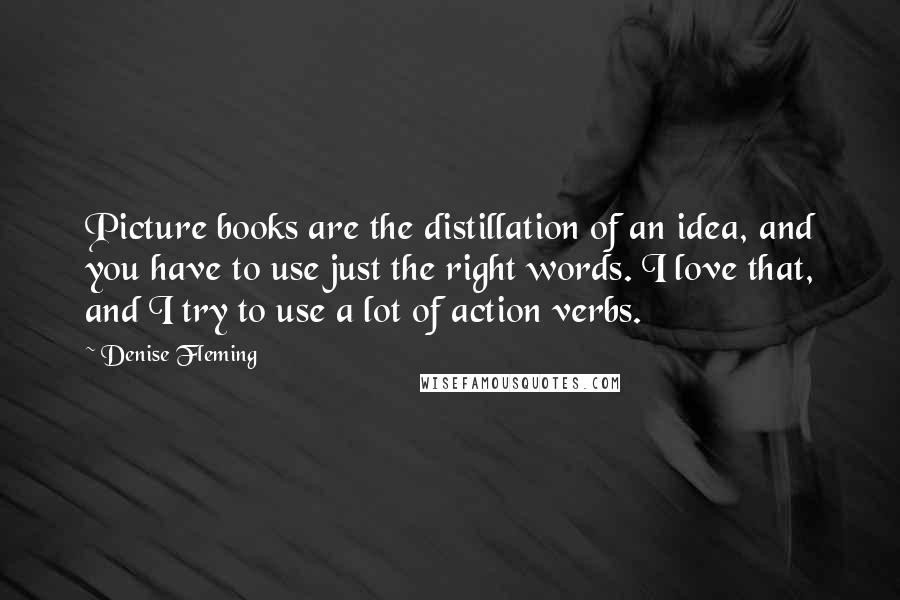 Denise Fleming Quotes: Picture books are the distillation of an idea, and you have to use just the right words. I love that, and I try to use a lot of action verbs.