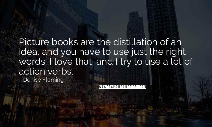 Denise Fleming Quotes: Picture books are the distillation of an idea, and you have to use just the right words. I love that, and I try to use a lot of action verbs.