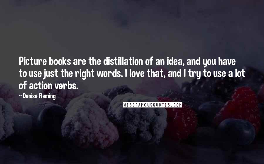 Denise Fleming Quotes: Picture books are the distillation of an idea, and you have to use just the right words. I love that, and I try to use a lot of action verbs.
