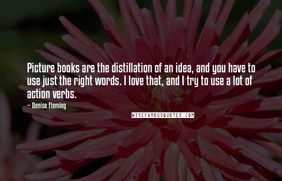 Denise Fleming Quotes: Picture books are the distillation of an idea, and you have to use just the right words. I love that, and I try to use a lot of action verbs.